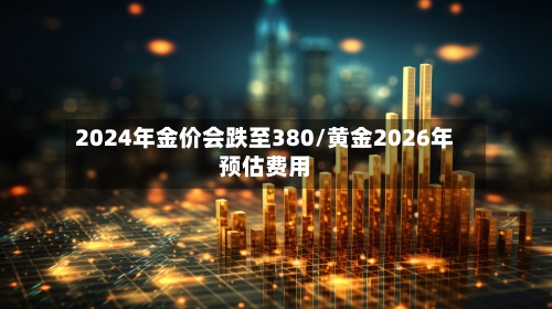 2024年金价会跌至380/黄金2026年预估费用
