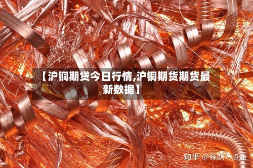 【沪铜期贷今日行情,沪铜期货期货最新数据】-第3张图片