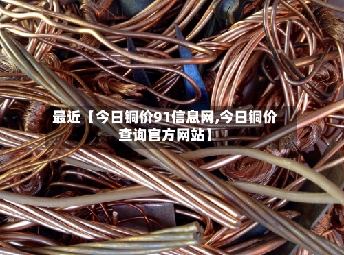 最近【今日铜价91信息网,今日铜价查询官方网站】-第3张图片