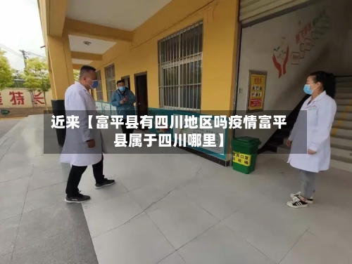 近来【富平县有四川地区吗疫情富平县属于四川哪里】-第2张图片