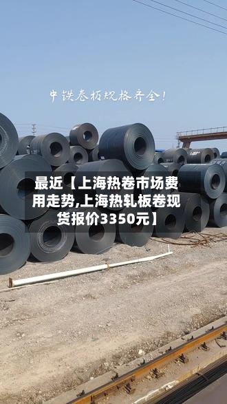 最近【上海热卷市场费用走势,上海热轧板卷现货报价3350元】