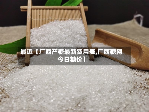 最近【广西产糖最新费用表,广西糖网今日糖价】-第2张图片