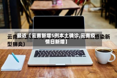 最近【云南新增5例本土确诊,云南疫情日新增】-第2张图片