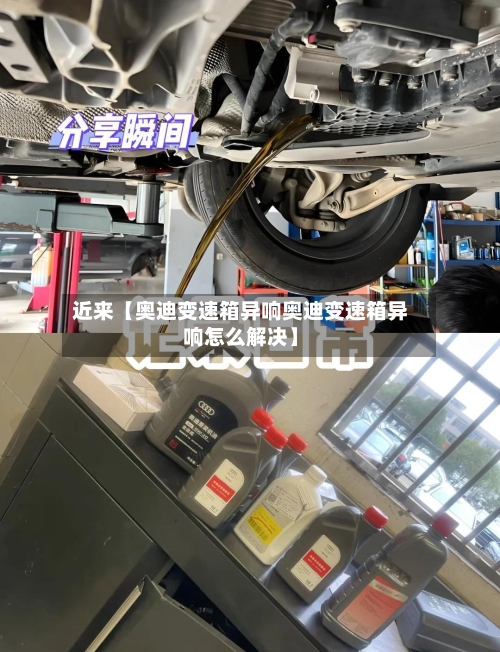 近来【奥迪变速箱异响奥迪变速箱异响怎么解决】