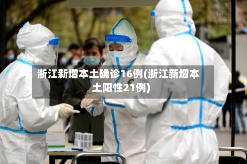 浙江新增本土确诊16例(浙江新增本土阳性21例)