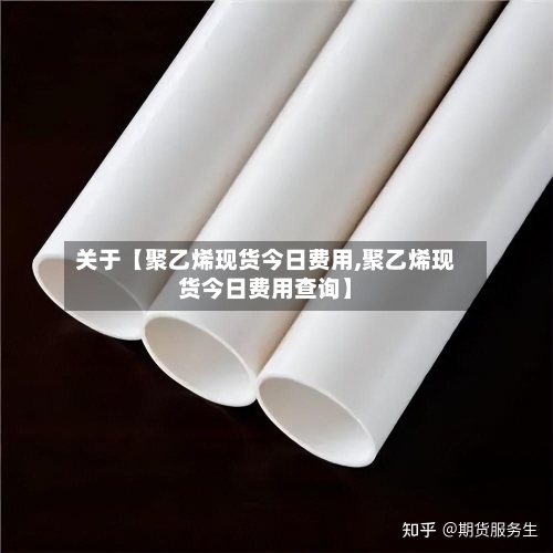 关于【聚乙烯现货今日费用,聚乙烯现货今日费用查询】