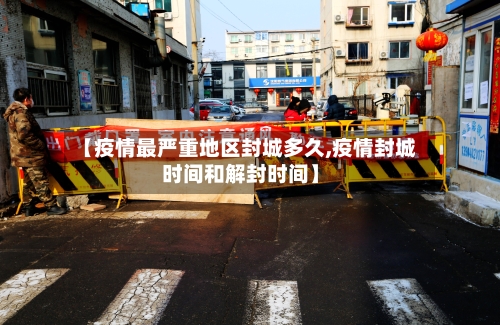 【疫情最严重地区封城多久,疫情封城时间和解封时间】