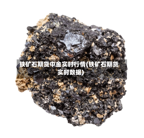 铁矿石期货中金实时行情(铁矿石期货实时数据)-第2张图片