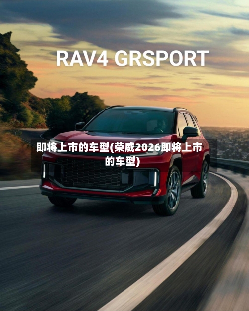 即将上市的车型(荣威2026即将上市的车型)-第2张图片