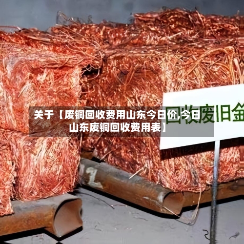 关于【废铜回收费用山东今日价,今日山东废铜回收费用表】