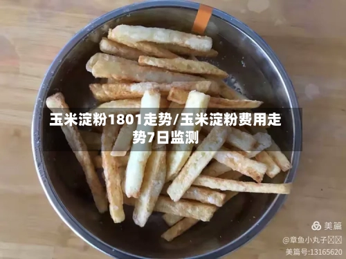 玉米淀粉1801走势/玉米淀粉费用走势7日监测
