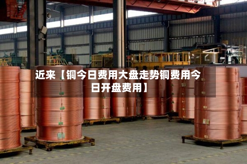 近来【铜今日费用大盘走势铜费用今日开盘费用】-第2张图片