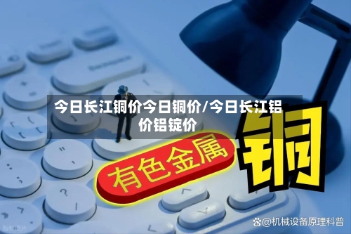 今日长江铜价今日铜价/今日长江铝价铝锭价