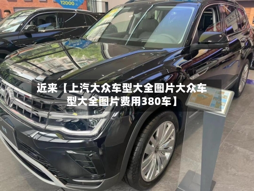 近来【上汽大众车型大全图片大众车型大全图片费用380车】