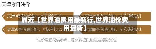 最近【世界油费用最新行,世界油价费用最新】-第3张图片