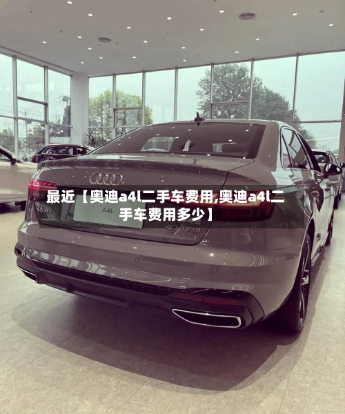 最近【奥迪a4l二手车费用,奥迪a4l二手车费用多少】