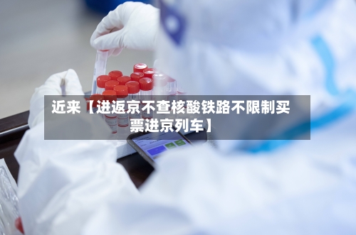 近来【进返京不查核酸铁路不限制买票进京列车】-第2张图片