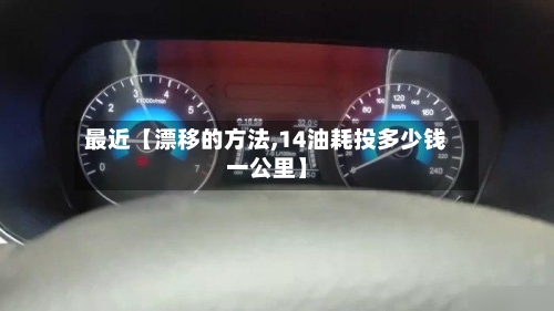 最近【漂移的方法,14油耗投多少钱一公里】