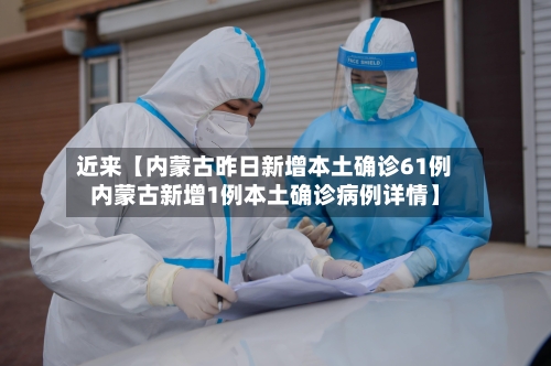 近来【内蒙古昨日新增本土确诊61例内蒙古新增1例本土确诊病例详情】-第2张图片