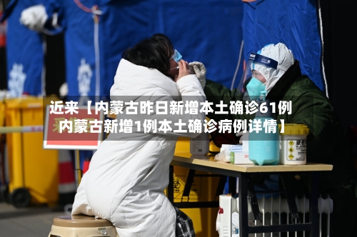 近来【内蒙古昨日新增本土确诊61例内蒙古新增1例本土确诊病例详情】