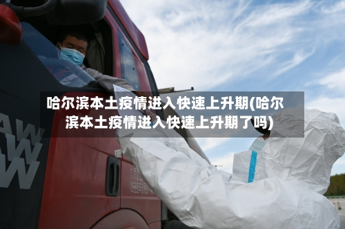 哈尔滨本土疫情进入快速上升期(哈尔滨本土疫情进入快速上升期了吗)