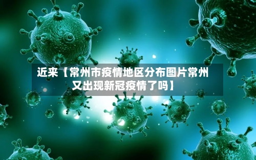 近来【常州市疫情地区分布图片常州又出现新冠疫情了吗】