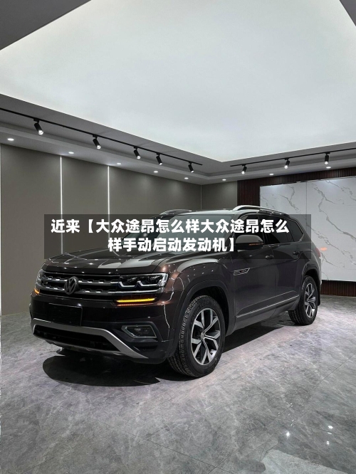 近来【大众途昂怎么样大众途昂怎么样手动启动发动机】