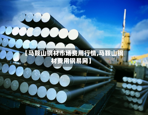 【马鞍山钢材市场费用行情,马鞍山钢材费用钢易网】-第2张图片
