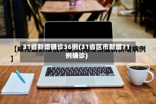 31省新增确诊36例(31省区市新增71例确诊)-第2张图片