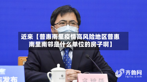 近来【普惠南里疫情高风险地区普惠南里南邻是什么单位的房子啊】