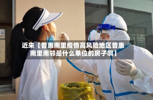 近来【普惠南里疫情高风险地区普惠南里南邻是什么单位的房子啊】-第3张图片