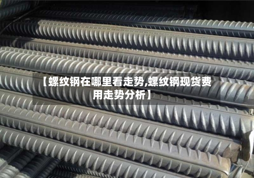 【螺纹钢在哪里看走势,螺纹钢现货费用走势分析】
