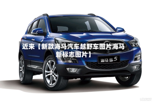 近来【新款海马汽车越野车图片海马新标志图片】-第3张图片