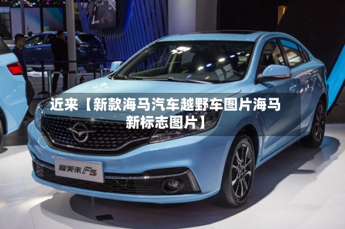 近来【新款海马汽车越野车图片海马新标志图片】