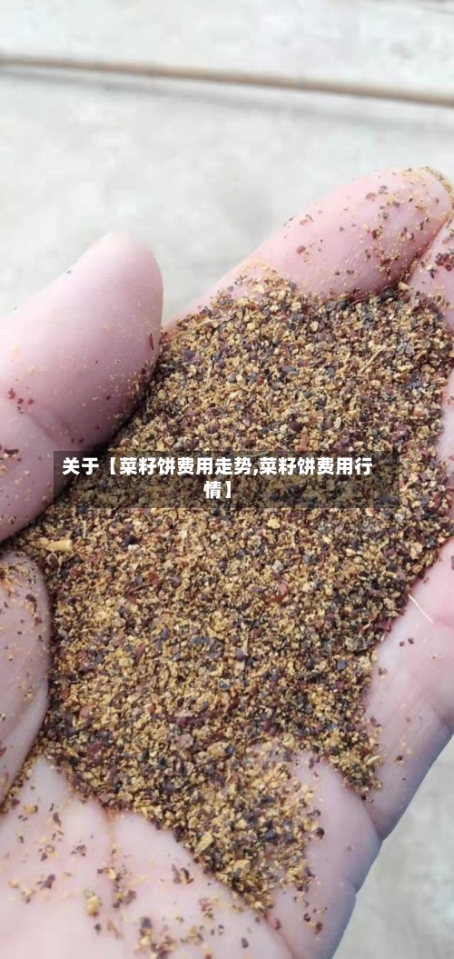关于【菜籽饼费用走势,菜籽饼费用行情】-第2张图片