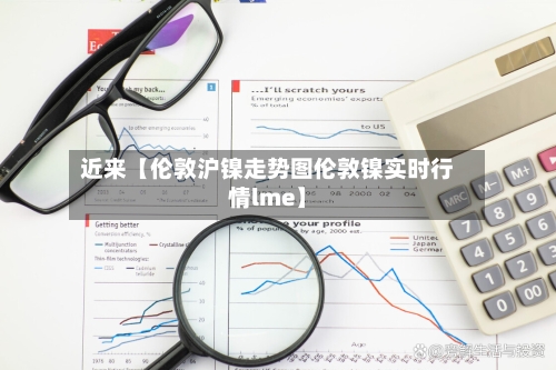 近来【伦敦沪镍走势图伦敦镍实时行情lme】