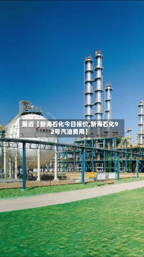 最近【新海石化今日报价,新海石化92号汽油费用】