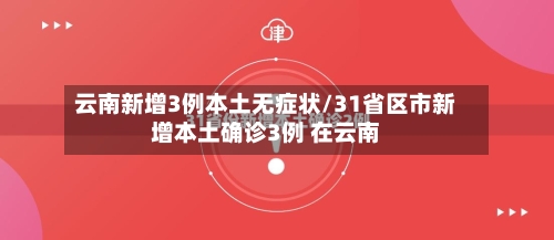 云南新增3例本土无症状/31省区市新增本土确诊3例 在云南-第2张图片