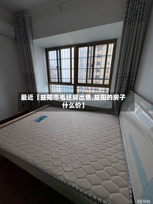 最近【益阳市毛坯房出售,益阳的房子什么价】-第2张图片