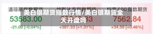 美白银期货指数行情/美白银期货全天开盘吗
