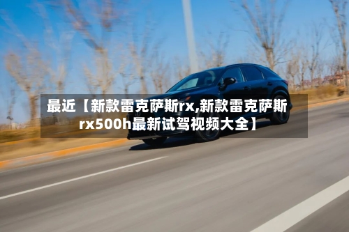 最近【新款雷克萨斯rx,新款雷克萨斯rx500h最新试驾视频大全】