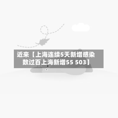 近来【上海连续5天新增感染数过百上海新增55 503】