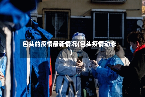 包头的疫情最新情况(包头疫情动态)-第2张图片