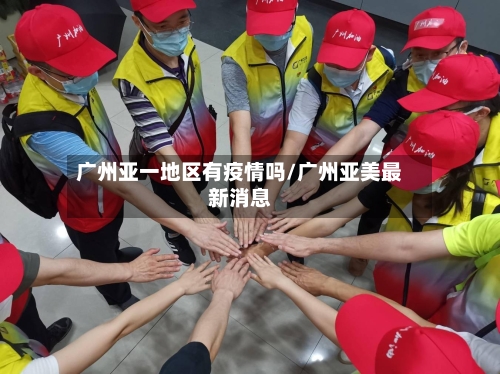 广州亚一地区有疫情吗/广州亚美最新消息-第2张图片