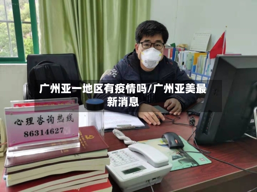 广州亚一地区有疫情吗/广州亚美最新消息