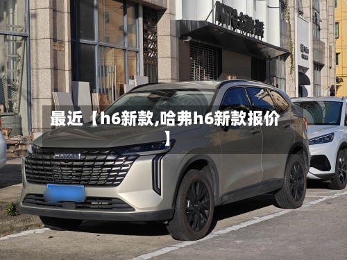 最近【h6新款,哈弗h6新款报价】