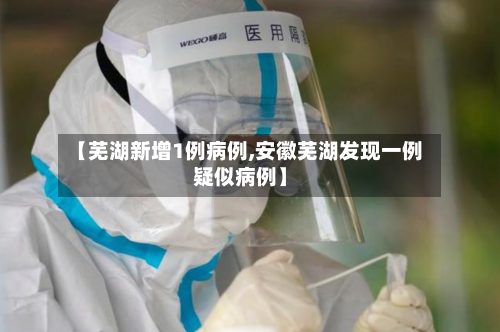 【芜湖新增1例病例,安徽芜湖发现一例疑似病例】-第3张图片