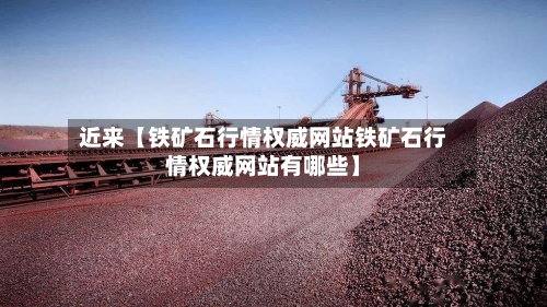 近来【铁矿石行情权威网站铁矿石行情权威网站有哪些】
