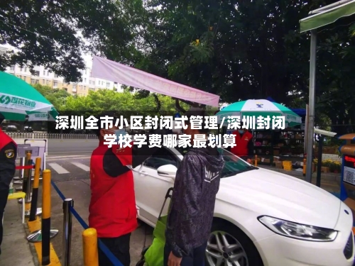 深圳全市小区封闭式管理/深圳封闭学校学费哪家最划算-第2张图片