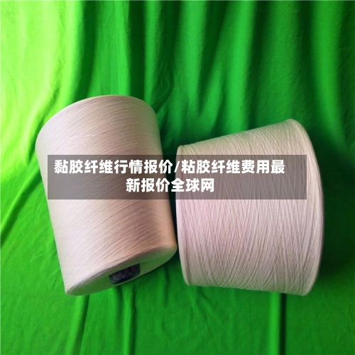 黏胶纤维行情报价/粘胶纤维费用最新报价全球网